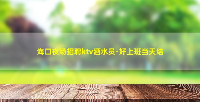海口夜场招聘ktv酒水员-好上班当天结